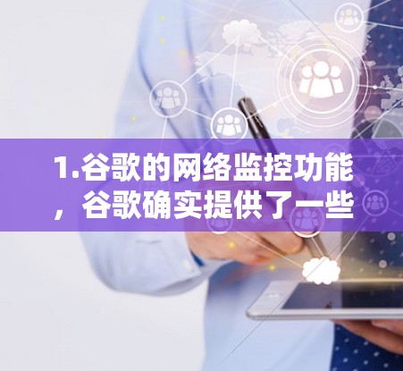 1.谷歌的网络监控功能，谷歌确实提供了一些网络监控功能，例如通过浏览器设置或使用特定的工具来查看网络流量、限制访问等。这些功能通常帮助用户更好地管理网络环境，防止网络攻击和隐私问题