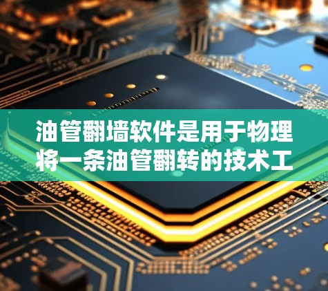 油管翻墙软件是用于物理将一条油管翻转的技术工具，通常涉及工程学和结构设计的复杂过程。以下是对该主题的详细介绍