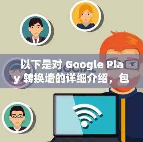以下是对 Google Play 转换墙的详细介绍，包括如何使用它以及需要注意的事项