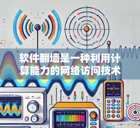 软件翻墙是一种利用计算能力的网络访问技术，允许用户访问外部网络资源，如服务器或文件夹。以下是对软件翻墙的详细总结