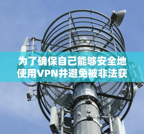 为了确保自己能够安全地使用VPN并避免被非法获取内容，以下是一个有条理的指南