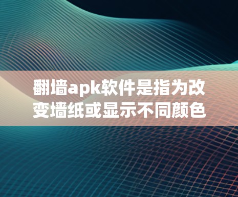 翻墙apk软件是指为改变墙纸或显示不同颜色的软件，通常为Android设备提供。以下是一些常见的翻墙apk软件及其特点