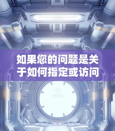 如果您的问题是关于如何指定或访问特定软件或网站，那么以下是一些基本的指导步骤