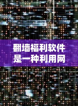 翻墙福利软件是一种利用网络技术获取资源或服务的软件，通常是为了方便用户获取信息或服务。以下是关于这种软件的详细总结