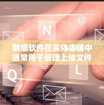 翻墙软件在实体店铺中通常用于管理上传文件，防止翻墙和修改。以下是关于翻墙软件的详细信息