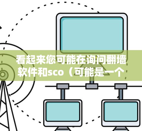 看起来您可能在询问翻墙软件和sco（可能是一个缩写，如软件开发或软件服务）的相关信息。以下是对这两个概念的简要解释