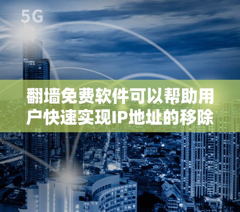 翻墙免费软件可以帮助用户快速实现IP地址的移除，使得在网络环境内访问内容。以下是几个免费的翻墙软件推荐，供您参考