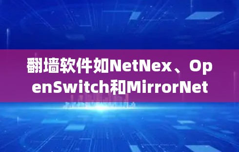 翻墙软件如NetNex、OpenSwitch和MirrorNet等，帮助访问国外网站。以下是详细的步骤和信息