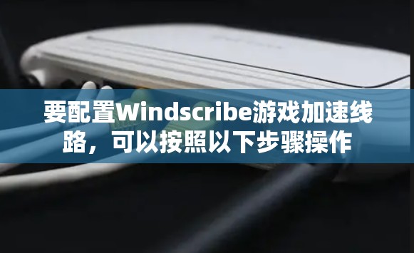 要配置Windscribe游戏加速线路，可以按照以下步骤操作