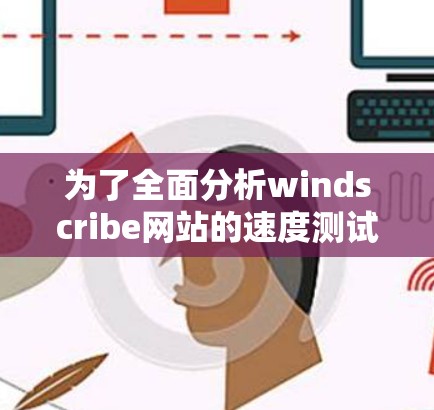 为了全面分析windscribe网站的速度测试和节点分析，可以按照以下步骤进行
