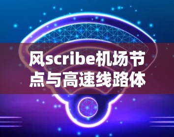 风scribe机场节点与高速线路体验是一个充满潜力的创新平台，它通过结合先进的可视化技术和交互式设计，为高速铁路的设计和用户体验提供了全新的解决方案。以下是对该平台的详细介绍