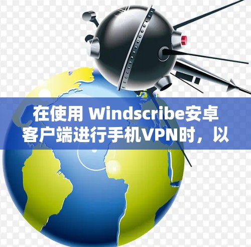 在使用 Windscribe安卓客户端进行手机VPN时，以下是一些关键步骤和注意事项