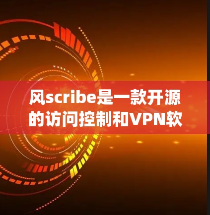 风scribe是一款开源的访问控制和VPN软件，适合在电脑上进行视频会议、文档传输和聊天。以下是一步-by-step的安装步骤