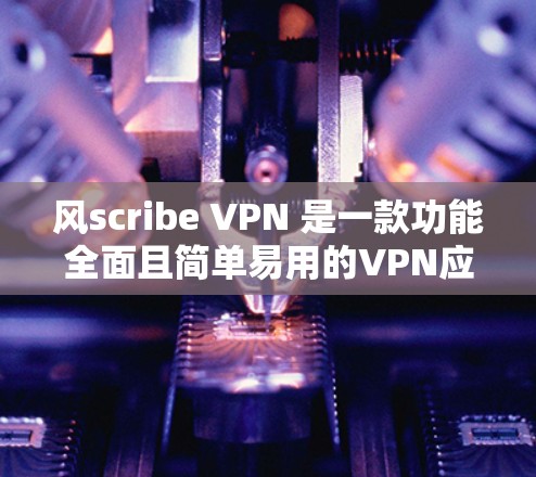 风scribe VPN 是一款功能全面且简单易用的VPN应用，适合在各种设备上使用。下面是风scribe VPN 最新客户端的推荐，涵盖功能、适用场景以及专业认证版本