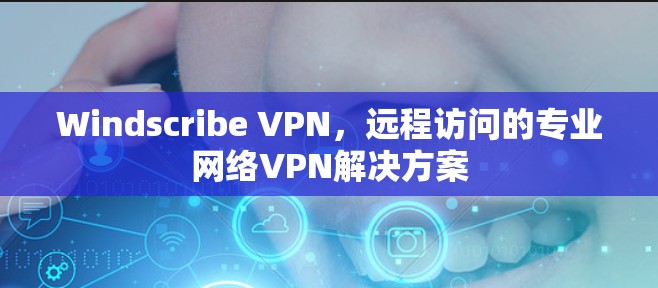 Windscribe VPN，远程访问的专业网络VPN解决方案