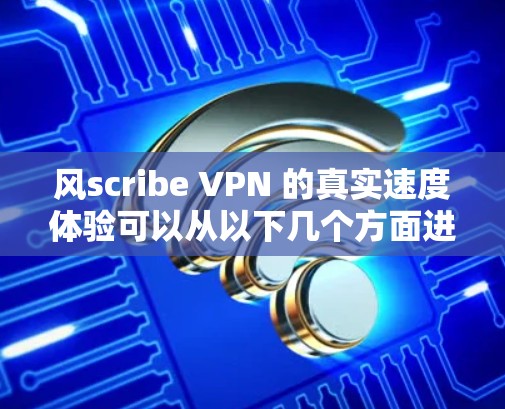 风scribe VPN 的真实速度体验可以从以下几个方面进行评估