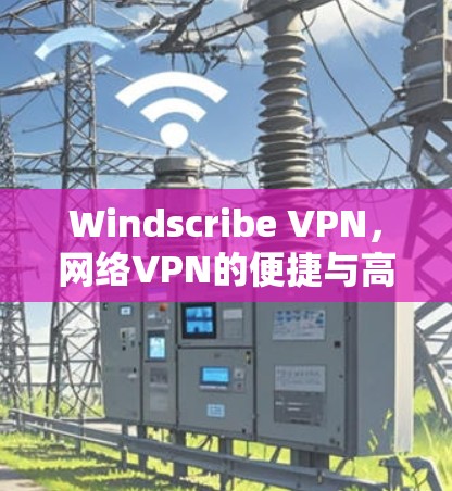 Windscribe VPN，网络VPN的便捷与高效解决方案