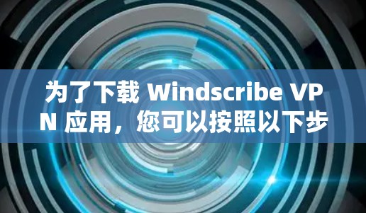 为了下载 Windscribe VPN 应用，您可以按照以下步骤进行操作