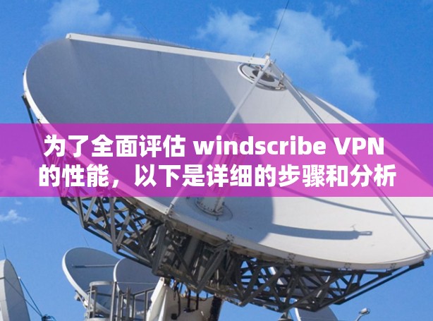 为了全面评估 windscribe VPN 的性能，以下是详细的步骤和分析