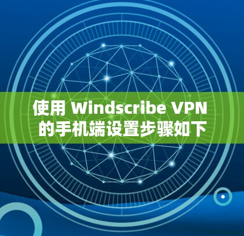 使用 Windscribe VPN 的手机端设置步骤如下