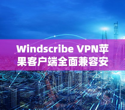Windscribe VPN苹果客户端全面兼容安装说明