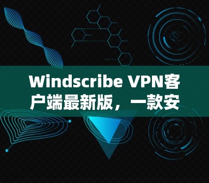 Windscribe VPN客户端最新版，一款安全便捷的VPN工具