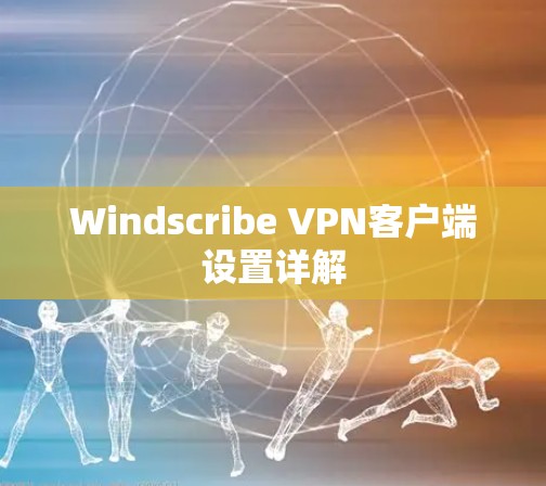 Windscribe VPN客户端设置详解