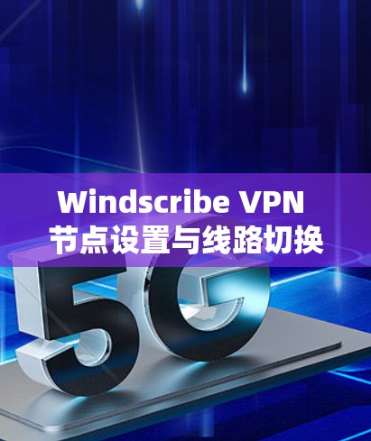 Windscribe VPN 节点设置与线路切换方法解析