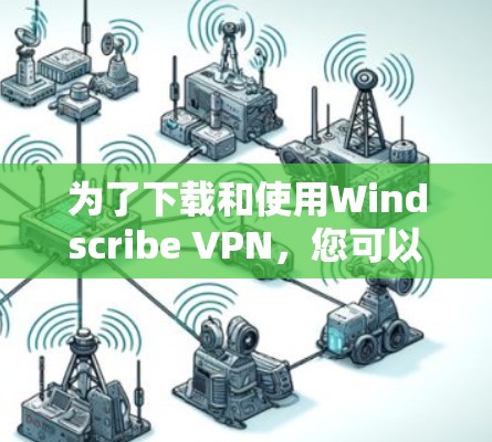 为了下载和使用Windscribe VPN，您可以按照以下步骤进行操作
