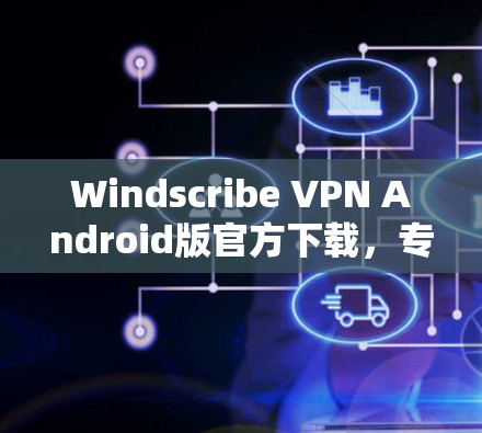 Windscribe VPN Android版官方下载，专业安全，轻松连接互联网