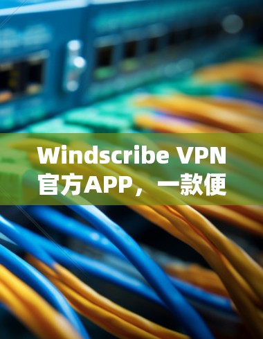 Windscribe VPN官方APP，一款便捷的VPN解决方案