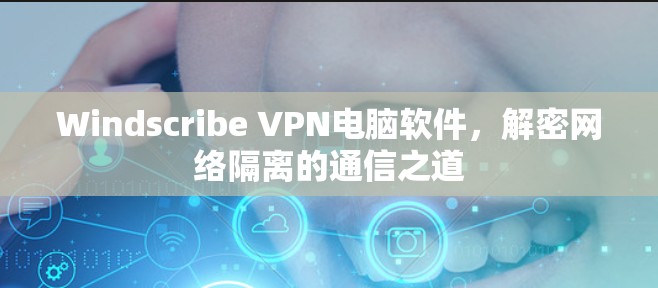 Windscribe VPN电脑软件，解密网络隔离的通信之道