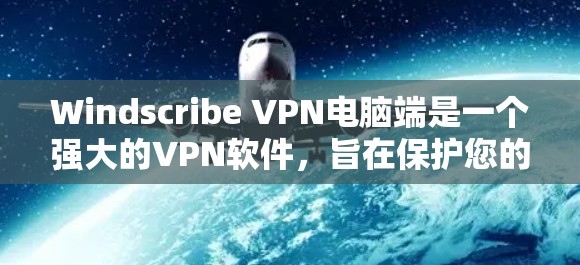 Windscribe VPN电脑端是一个强大的VPN软件，旨在保护您的网络和隐私。以下是对该软件的详细介绍和建议