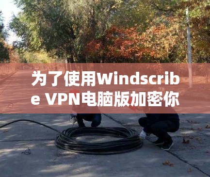 为了使用Windscribe VPN电脑版加密你的网络，按照以下步骤操作