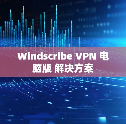 Windscribe VPN 电脑版 解决方案