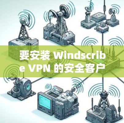 要安装 Windscribe VPN 的安全客户端，您可以按照以下步骤操作