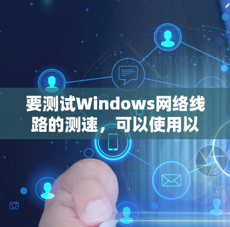 要测试Windows网络线路的测速，可以使用以下几种方法和工具