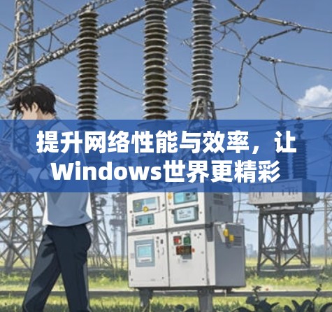 提升网络性能与效率，让Windows世界更精彩
