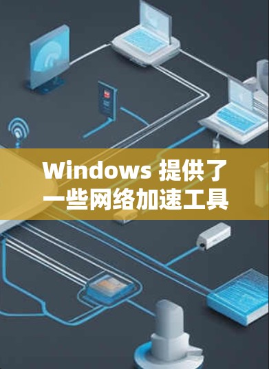 Windows 提供了一些网络加速工具，这些工具可以帮助用户更快地进行网络连接。以下是 Windows 中一些常用的网络加速工具和如何使用它们的步骤