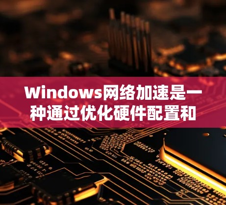 Windows网络加速是一种通过优化硬件配置和软件插件来提升网络连接速度的技术。以下是一些常见的Windows网络加速方案和技巧，供您参考