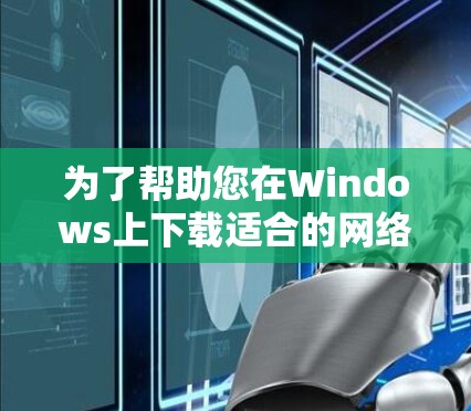 为了帮助您在Windows上下载适合的网络工具，以下是详细的步骤和推荐