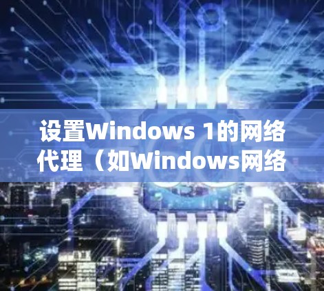 设置Windows 1的网络代理（如Windows网络代理或配置文件）需要从多个角度进行配置，包括连接到本地互联网、连接到服务器、设置绕过防火墙规则等。以下是一个详细步骤指南