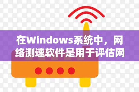 在Windows系统中，网络测速软件是用于评估网络带宽和连接速度的工具，通常包括免费和付费版本。以下是几种常见的网络测速软件及其特点