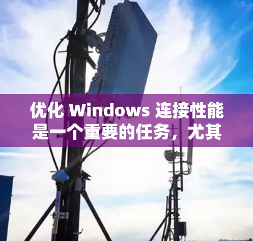 优化 Windows 连接性能是一个重要的任务，尤其是在需要频繁连接到不同网络设备的情况下。以下是一个关于 Windows 连接优化的方案，涵盖常用的方法和步骤