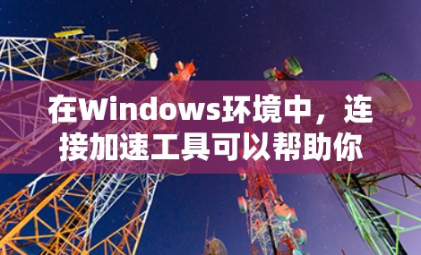 在Windows环境中，连接加速工具可以帮助你提升网络连接的性能和稳定性。以下是关于Windows连接加速工具的详细介绍