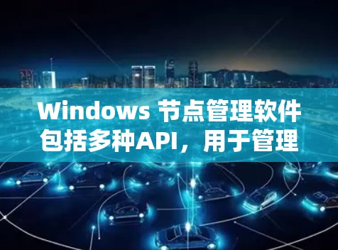 Windows 节点管理软件包括多种API，用于管理存储资源、文件操作、网络连接等。以下是一些主要的节点管理API