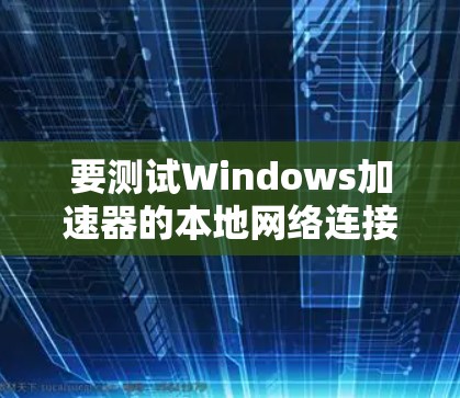 要测试Windows加速器的本地网络连接，以下是一些步骤和方法