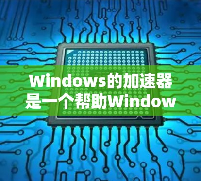 Windows的加速器是一个帮助Windows程序更快运行的软件工具。以下是一些详细的使用指南，涵盖安装、配置和使用加速器
