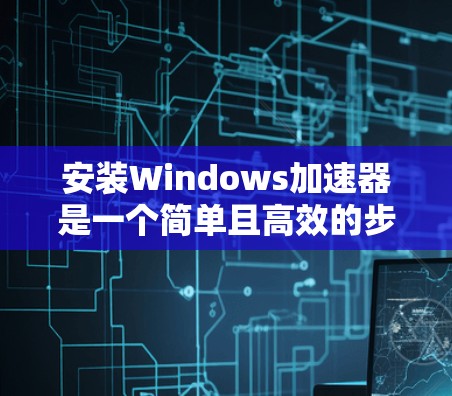 安装Windows加速器是一个简单且高效的步骤，可以帮助提升您的计算机性能。以下是一些步骤指南