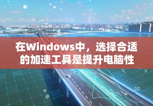 在Windows中，选择合适的加速工具是提升电脑性能的关键。以下是一个有条理的指南，帮助你找到适合自己的工具